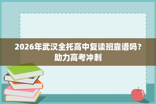 2026年武汉全托高中复读班靠谱吗？助力高考冲刺
