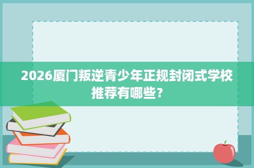 2026厦门叛逆青少年正规封闭式学校推荐有哪些？
