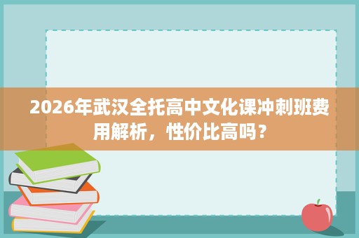 2026年武汉全托高中文化课冲刺班费用解析，性价比高吗？