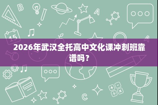 2026年武汉全托高中文化课冲刺班靠谱吗？