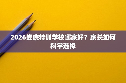 2026娄底特训学校哪家好？家长如何科学选择