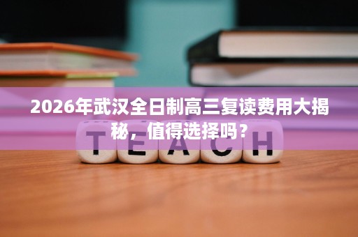 2026年武汉全日制高三复读费用大揭秘，值得选择吗？