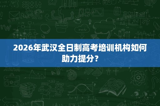 2026年武汉全日制高考培训机构如何助力提分？