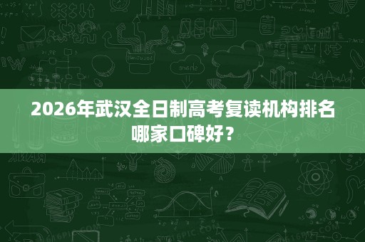 2026年武汉全日制高考复读机构排名哪家口碑好？