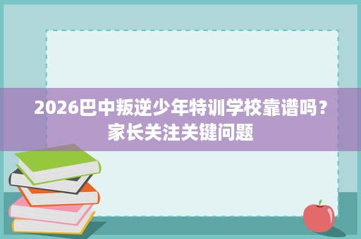 2026巴中叛逆少年特训学校靠谱吗？家长关注关键问题