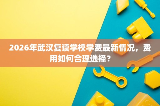 2026年武汉复读学校学费最新情况，费用如何合理选择？