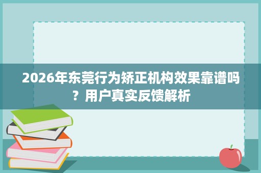 2026年东莞行为矫正机构效果靠谱吗？用户真实反馈解析