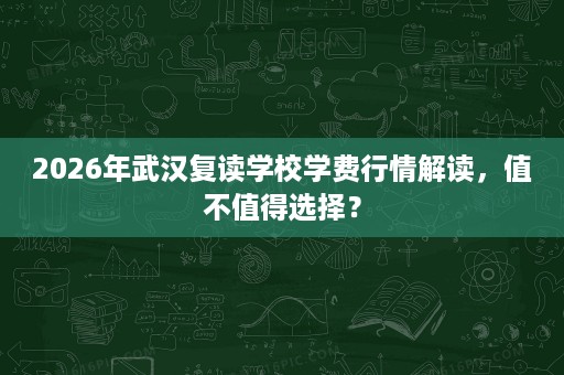 2026年武汉复读学校学费行情解读，值不值得选择？