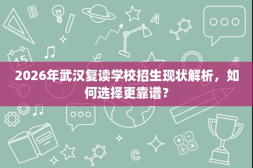 2026年武汉复读学校招生现状解析，如何选择更靠谱？