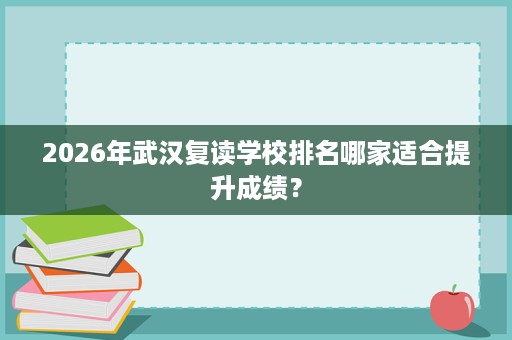 2026年武汉复读学校排名哪家适合提升成绩？
