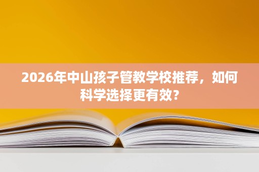 2026年中山孩子管教学校推荐，如何科学选择更有效？