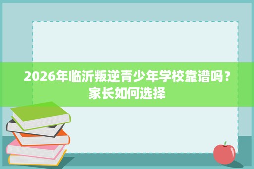 2026年临沂叛逆青少年学校靠谱吗？家长如何选择