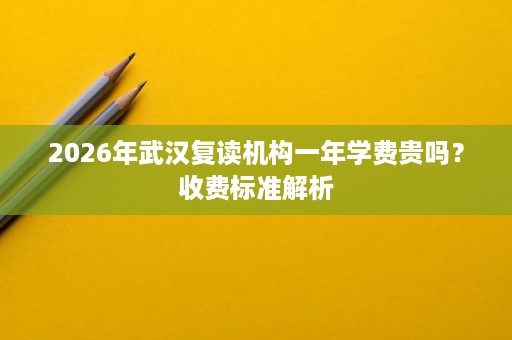 2026年武汉复读机构一年学费贵吗？收费标准解析