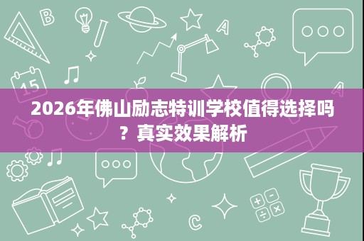 2026年佛山励志特训学校值得选择吗？真实效果解析