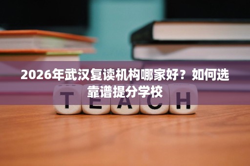 2026年武汉复读机构哪家好？如何选靠谱提分学校