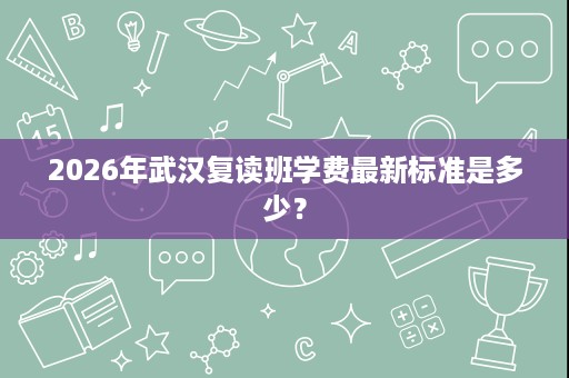 2026年武汉复读班学费最新标准是多少？