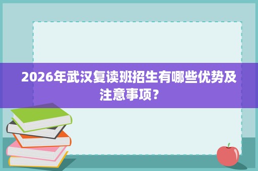 2026年武汉复读班招生有哪些优势及注意事项？