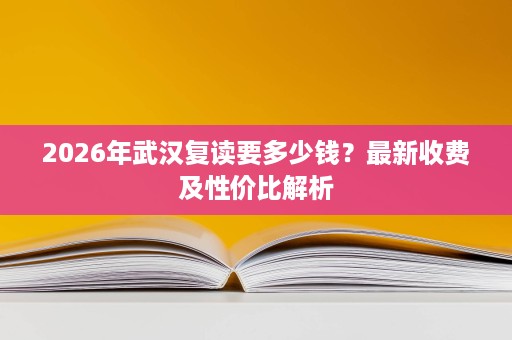 2026年武汉复读要多少钱？最新收费及性价比解析