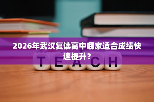 2026年武汉复读高中哪家适合成绩快速提升？