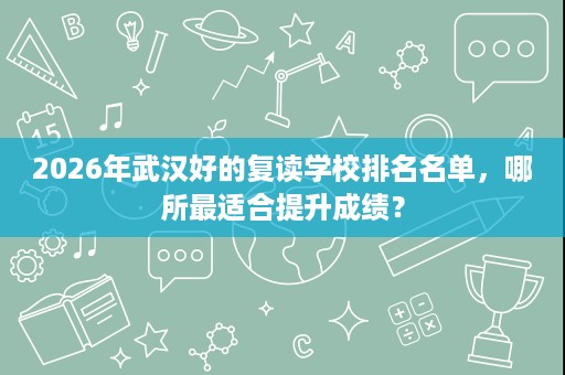2026年武汉好的复读学校排名名单，哪所最适合提升成绩？