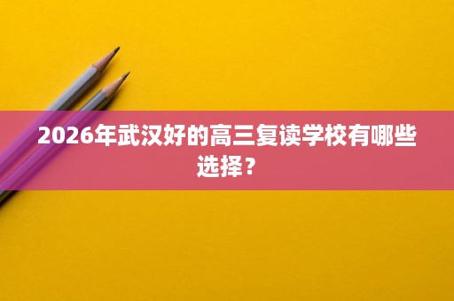 2026年武汉好的高三复读学校有哪些选择？