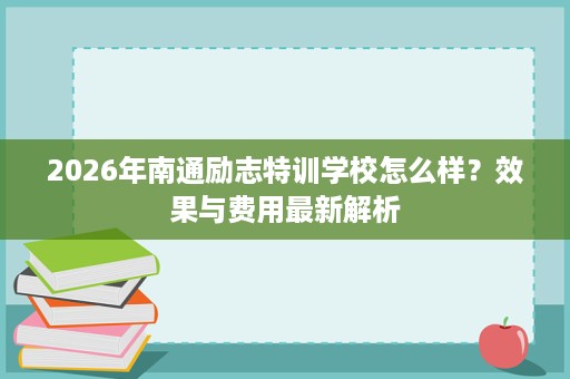 2026年南通励志特训学校怎么样？效果与费用最新解析