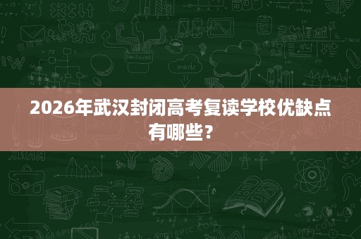 2026年武汉封闭高考复读学校优缺点有哪些？