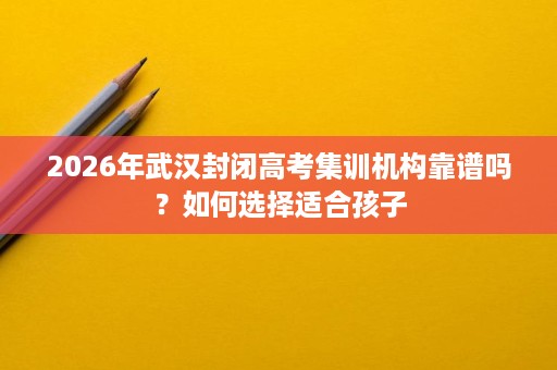 2026年武汉封闭高考集训机构靠谱吗？如何选择适合孩子