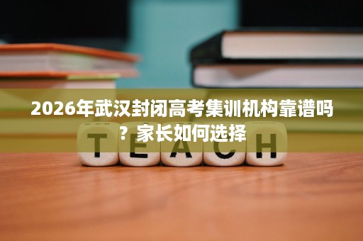 2026年武汉封闭高考集训机构靠谱吗？家长如何选择