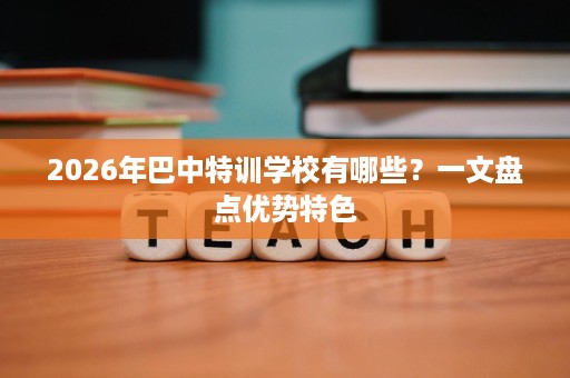 2026年巴中特训学校有哪些？一文盘点优势特色