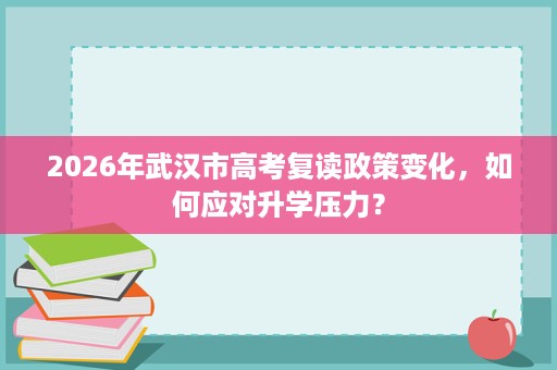 2026年武汉市高考复读政策变化，如何应对升学压力？