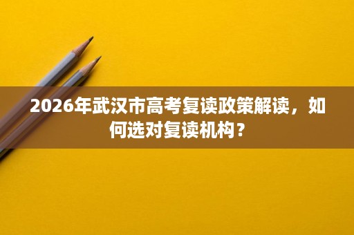 2026年武汉市高考复读政策解读，如何选对复读机构？