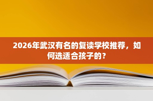 2026年武汉有名的复读学校推荐，如何选适合孩子的？