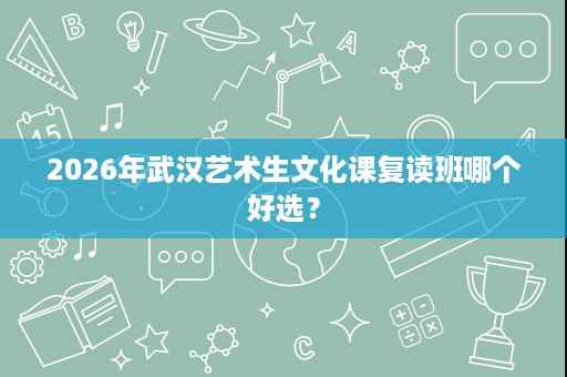 2026年武汉艺术生文化课复读班哪个好选？