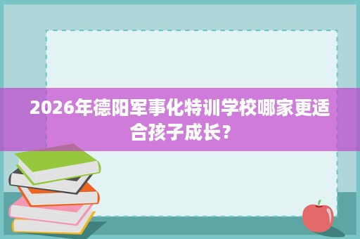 2026年德阳军事化特训学校哪家更适合孩子成长？