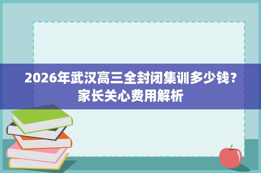 2026年武汉高三全封闭集训多少钱？家长关心费用解析