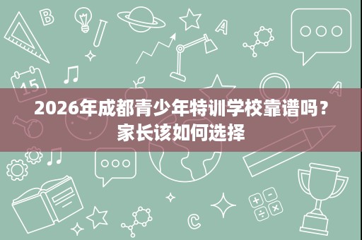 2026年成都青少年特训学校靠谱吗？家长该如何选择