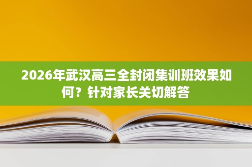 2026年武汉高三全封闭集训班效果如何？针对家长关切解答