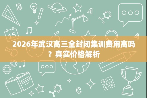 2026年武汉高三全封闭集训费用高吗？真实价格解析