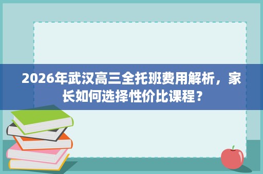 2026年武汉高三全托班费用解析，家长如何选择性价比课程？