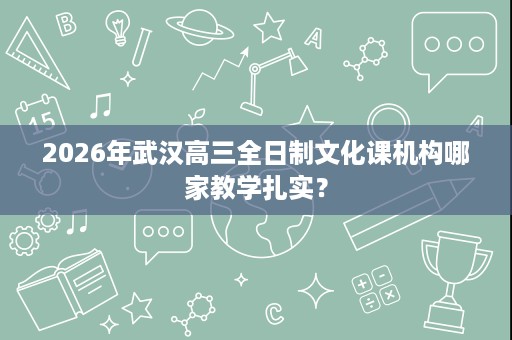2026年武汉高三全日制文化课机构哪家教学扎实？