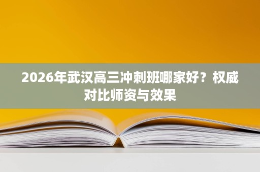 2026年武汉高三冲刺班哪家好？权威对比师资与效果