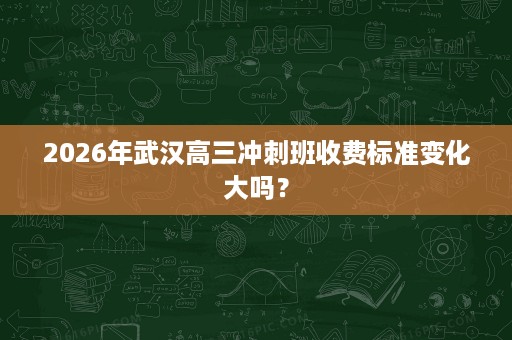 2026年武汉高三冲刺班收费标准变化大吗？
