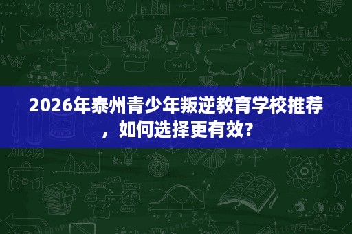2026年泰州青少年叛逆教育学校推荐，如何选择更有效？