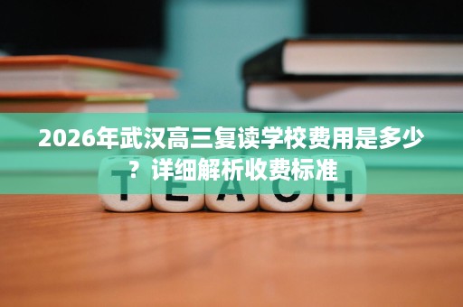 2026年武汉高三复读学校费用是多少？详细解析收费标准