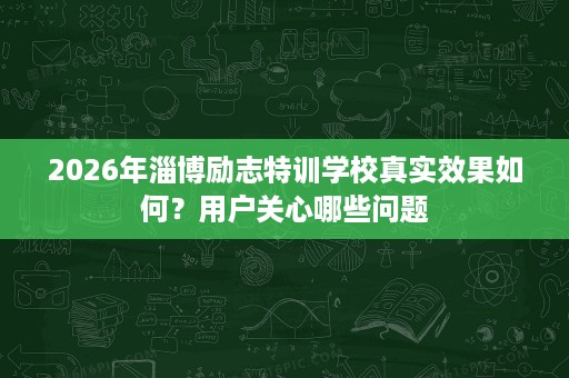 2026年淄博励志特训学校真实效果如何？用户关心哪些问题