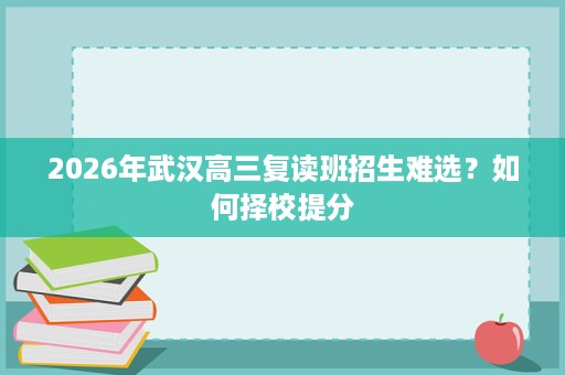 2026年武汉高三复读班招生难选？如何择校提分