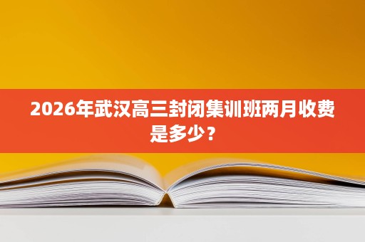 2026年武汉高三封闭集训班两月收费是多少？