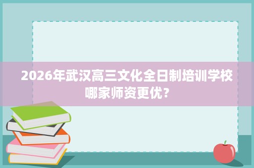 2026年武汉高三文化全日制培训学校哪家师资更优？