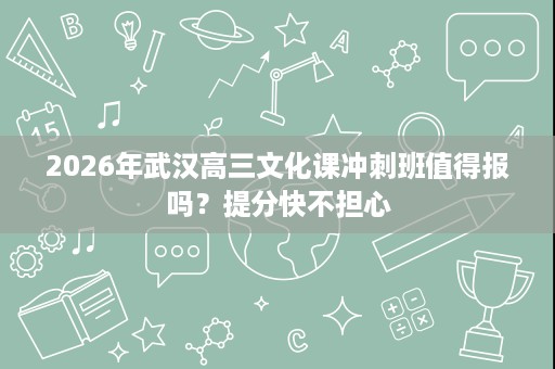 2026年武汉高三文化课冲刺班值得报吗？提分快不担心